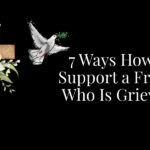 7 Ways How to Support a Friend Who Is Grieving